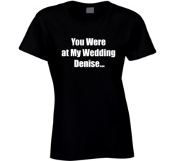 You Were At My Wedding Denise Meghan Mccain T Shirt 35839793
