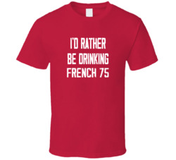 I'd Rather Be Drinking French 75 Popular Alcohol Booze Liquor Funny Cool Unique Gift T Shirt 39148540