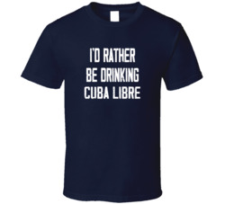I'd Rather Be Drinking Cuba Libre Popular Alcohol Booze Liquor Funny Cool Unique Gift T Shirt 39148546