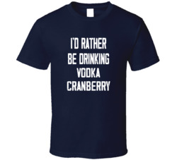 I'd Rather Be Drinking Vodka Cranberry Popular Alcohol Booze Liquor Funny Cool Unique Gift T Shirt 39148568