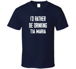 I'd Rather Be Drinking Tia Maria Popular Alcohol Booze Liquor Funny Cool Unique Gift T Shirt 39148576