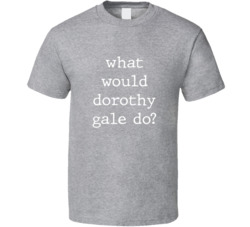 What Would What Would Dorothy Gale Do? Do Popular Fictional Character Pop Culture Funny Cool Unique Gift T Shirt 39149091