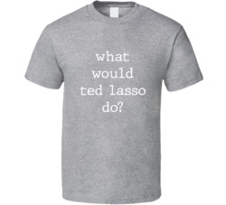 What Would What Would Ted Lasso Do? Do Popular Fictional Character Pop Culture Funny Cool Unique Gift T Shirt 39149150
