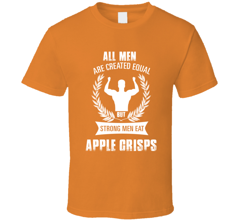 All Men Are Created Equal But Strong Men Eat Apple Crisps Funny Food T
