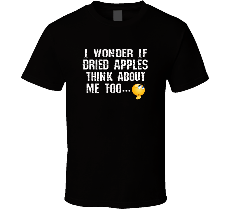 I Wonder If Dried Apples Think About Me Too Funny Food T Shirt