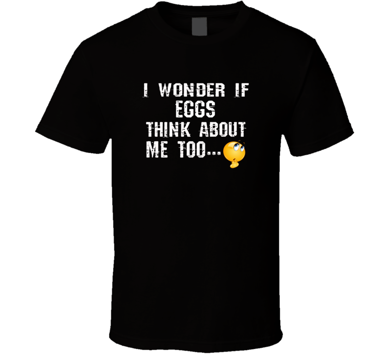 I Wonder If Eggs Think About Me Too Funny Food T Shirt