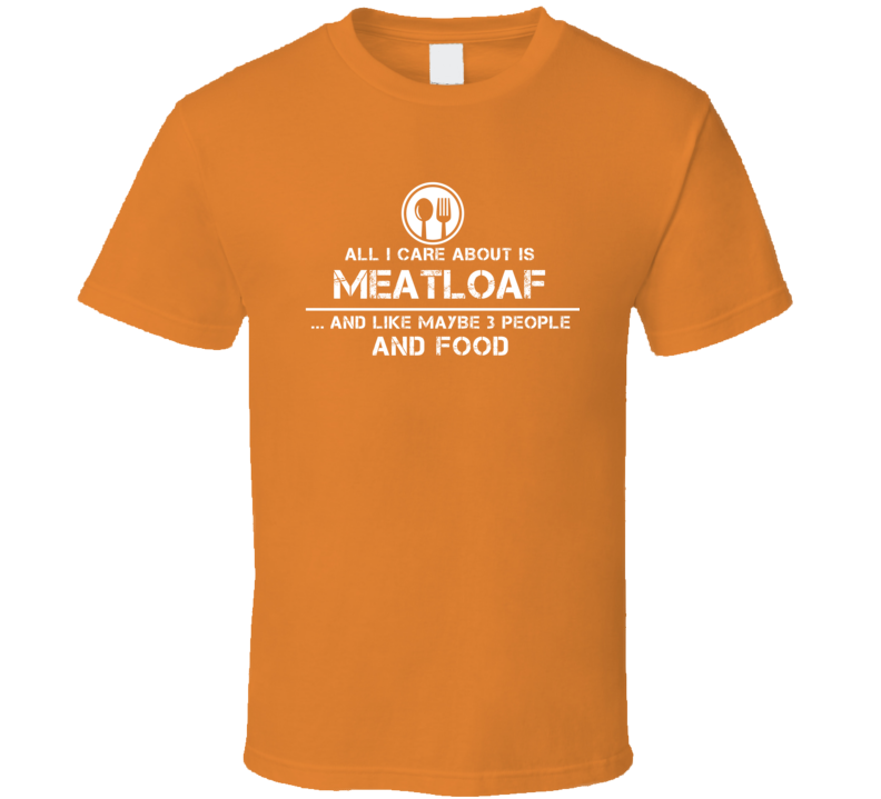 All I Care About Is Meatloaf And Maybe 3 People Funny Food T Shirt