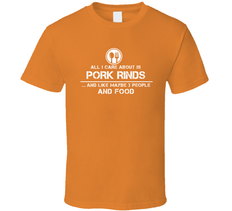 All I Care About Is Pork Rinds And Maybe 3 People Funny Food T Shirt All I Care About Is Pork Rinds And Maybe 3 People Funny Food T Shirt