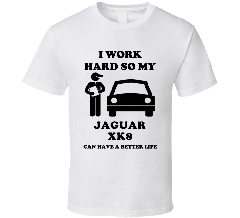 I Work Hard So My Jaguar Xk8 Can Have A Better Life T Shirt