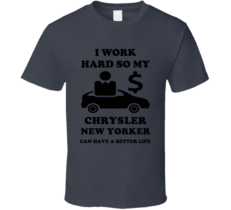 Work Hard So My Chrysler New Yorker Can Have A Better Life T Shirt