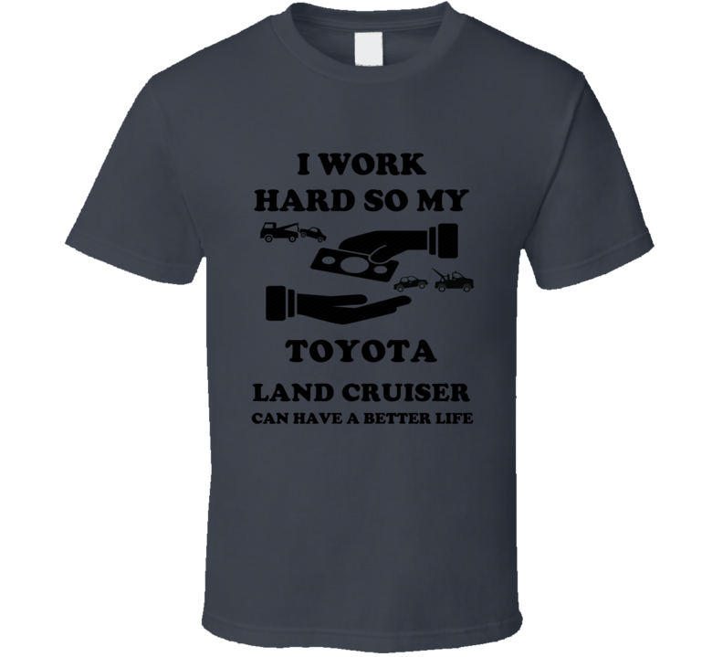 I Work So My Toyota Land Cruiser Can Have A Better Life T Shirt