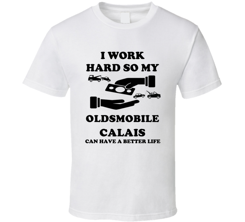 I Work So My Oldsmobile Calais Can Have A Better Life T Shirt I Work So My Oldsmobile Calais Can Have A Better Life T Shirt