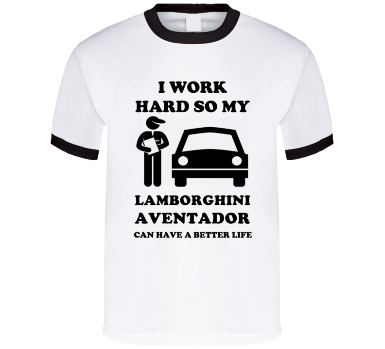 I Work Hard So My Lamborghini Aventador Can Have A Better Life T Shirt