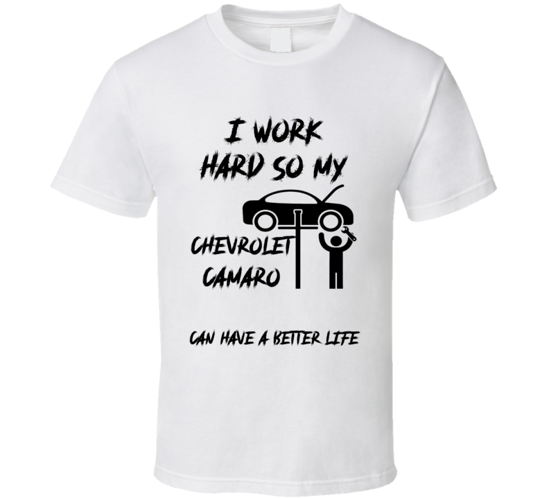 I Work So My Chevrolet Camaro Can Have A Better Life Funny T Shirt I Work So My Chevrolet Camaro Can Have A Better Life Funny T Shirt
