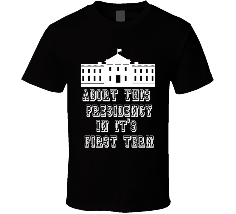 Trump abort This Presidency In It's First Term T Shirt Trump abort This Presidency In It's First Term T Shirt