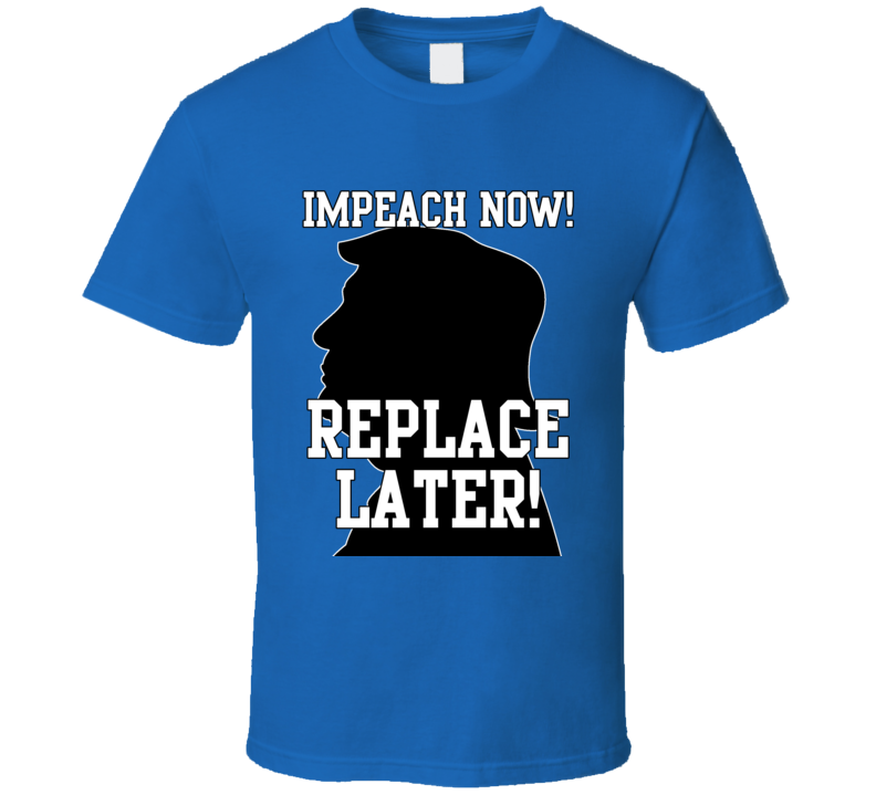 Trump Impeach Now Replace Later T Shirt