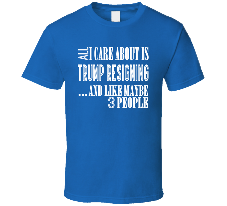 All I Care About Is Trump Resigning T Shirt