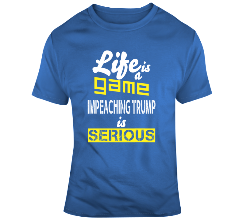 Life Is A Game Impeaching Trump Is Serious T Shirt Life Is A Game Impeaching Trump Is Serious T Shirt