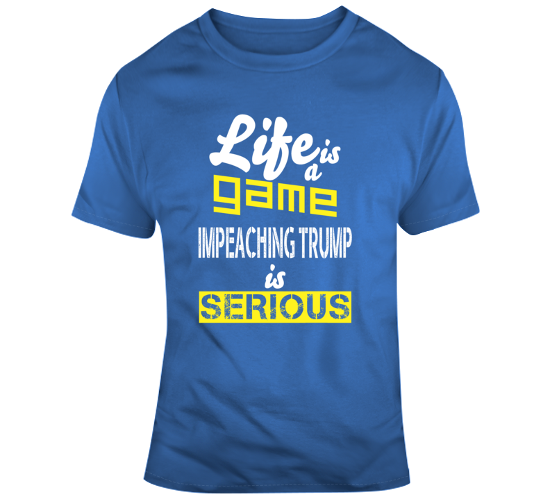 Life Is A Game Impeaching Trump Is Serious T Shirt