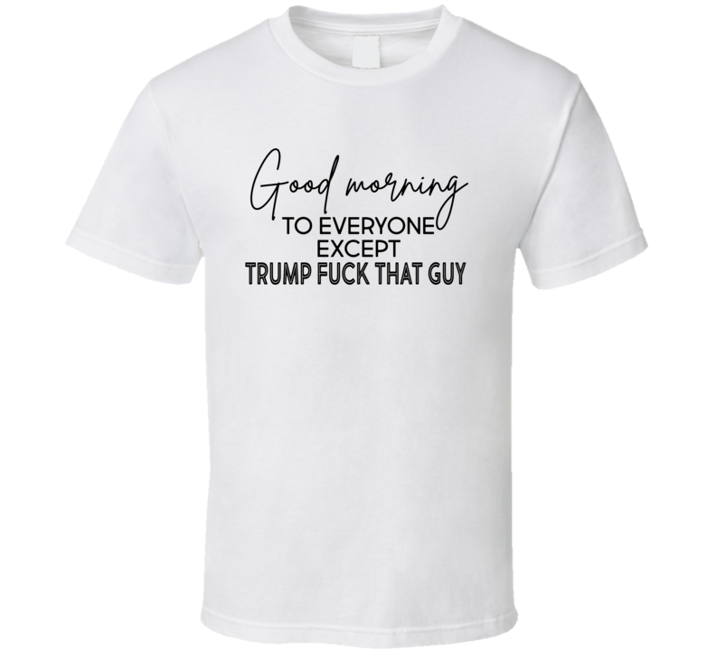 Good Morning To Everyone Except Trump T Shirt Good Morning To Everyone Except Trump T Shirt