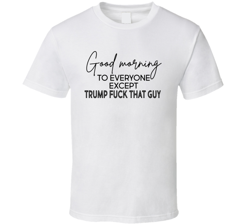 Good Morning To Everyone Except Trump T Shirt