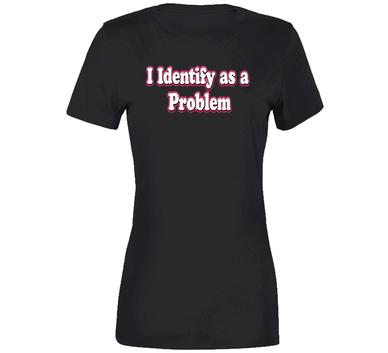 I Identify As A Problem Ladies T Shirt