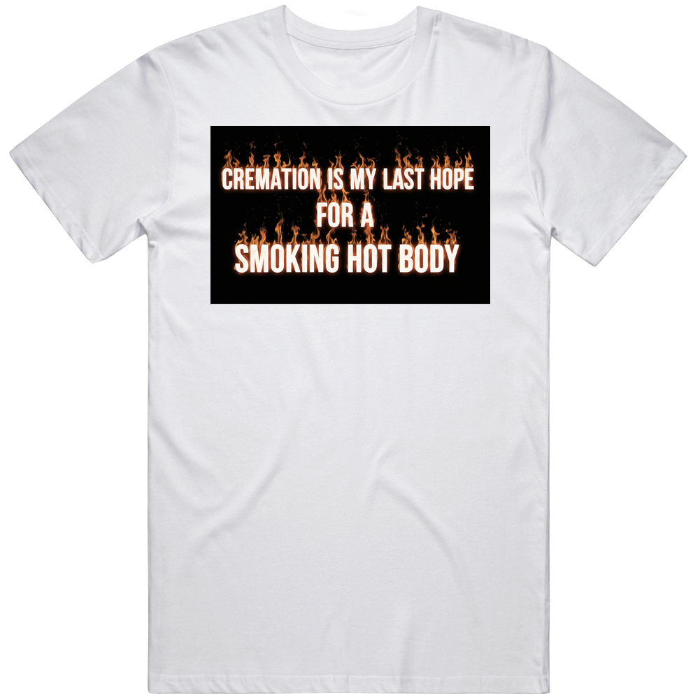 CREMATION IS MY LAST HOPE FOR A SMOKING HOT BODY T Shirt