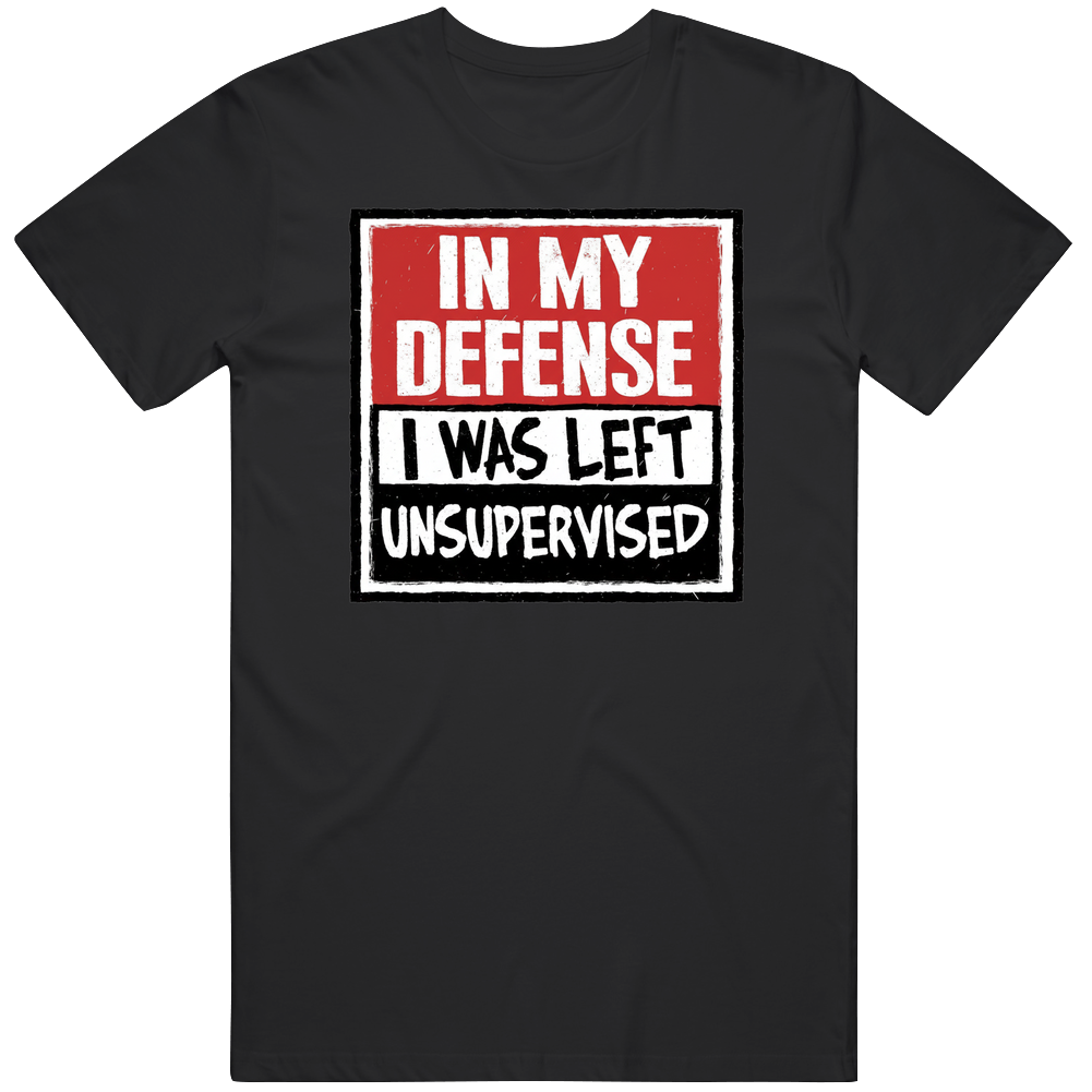 IN MY DEFENSE I WAS LEFT UNSUPERVISED T Shirt