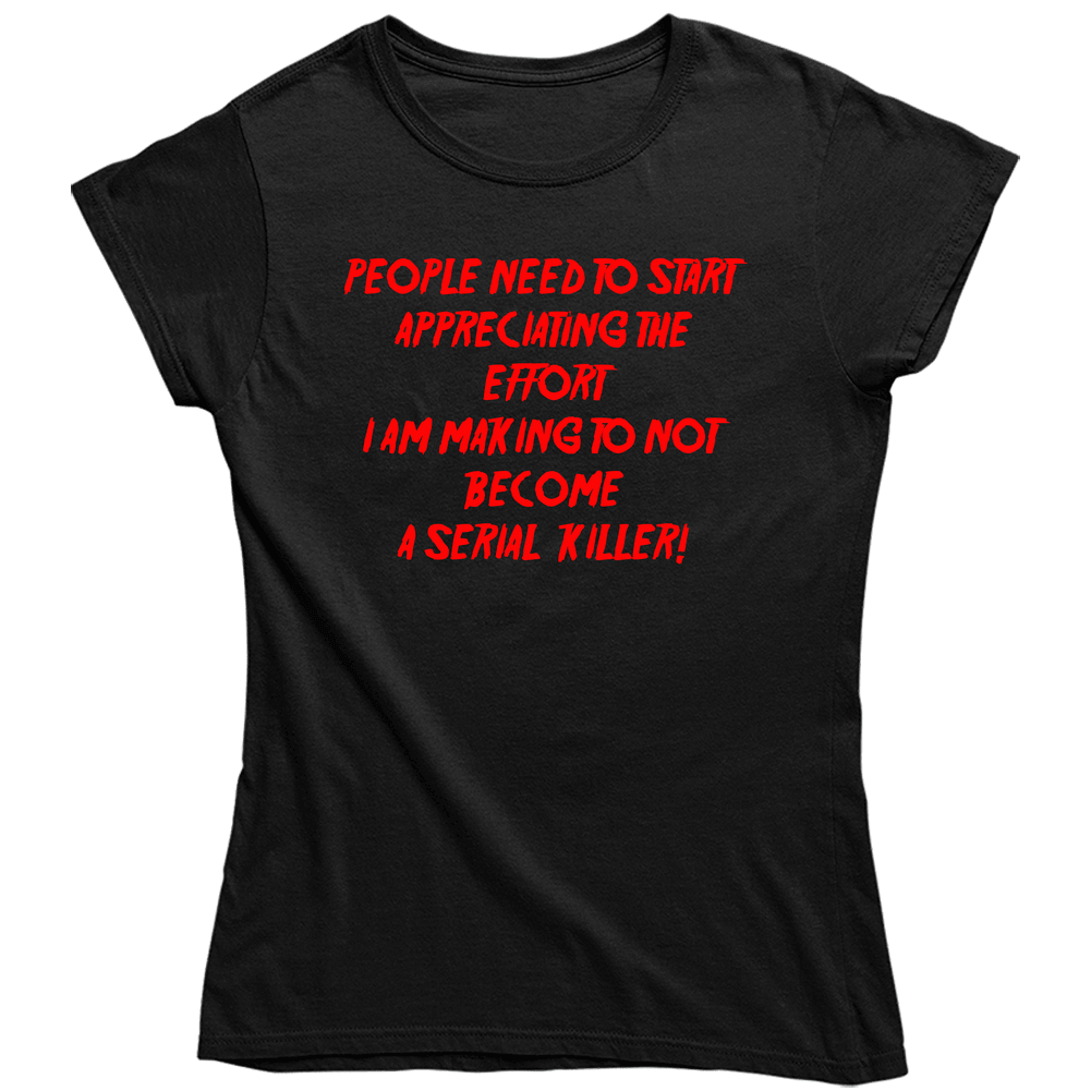 People Need To Start Appreciating The Effort I Am Making To Not Become A Serial Killer! Ladies T Shirt