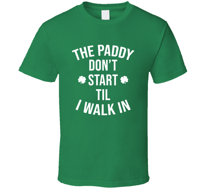 The Paddy Don&#039;t Start Til I Walk In Funny St Patrick&#039;s Day T