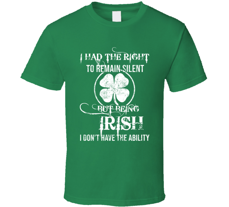 I Had The Right To Remain Silent But Being Irish I Didn't Have The Ability Funny St Patrick's Day T Shirt