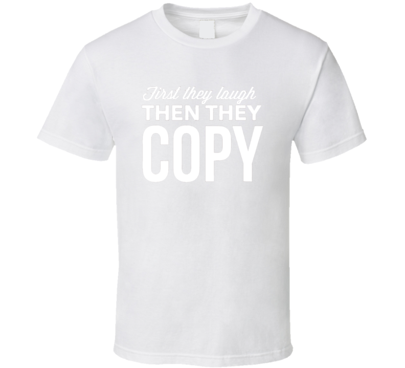 First They Laugh Then They Copy T Shirt