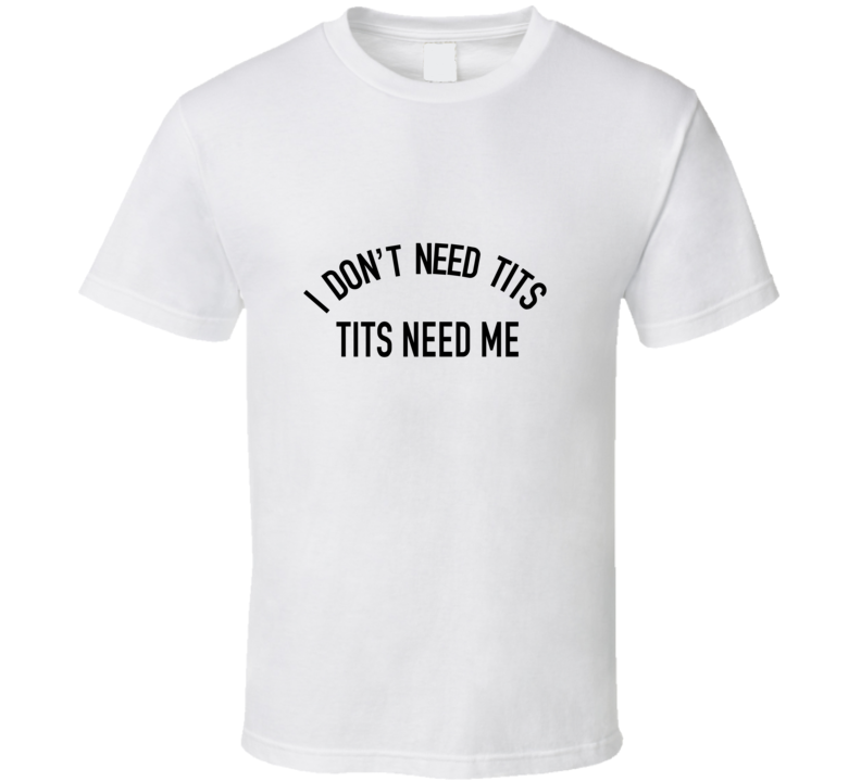 I Don't Need Tits Tits Need Me T Shirt I Don't Need Tits Tits Need Me T Shirt