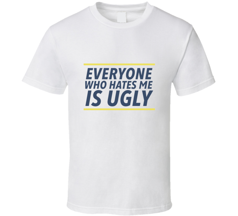 Everyone Who Hates Me Is Ugly T Shirt