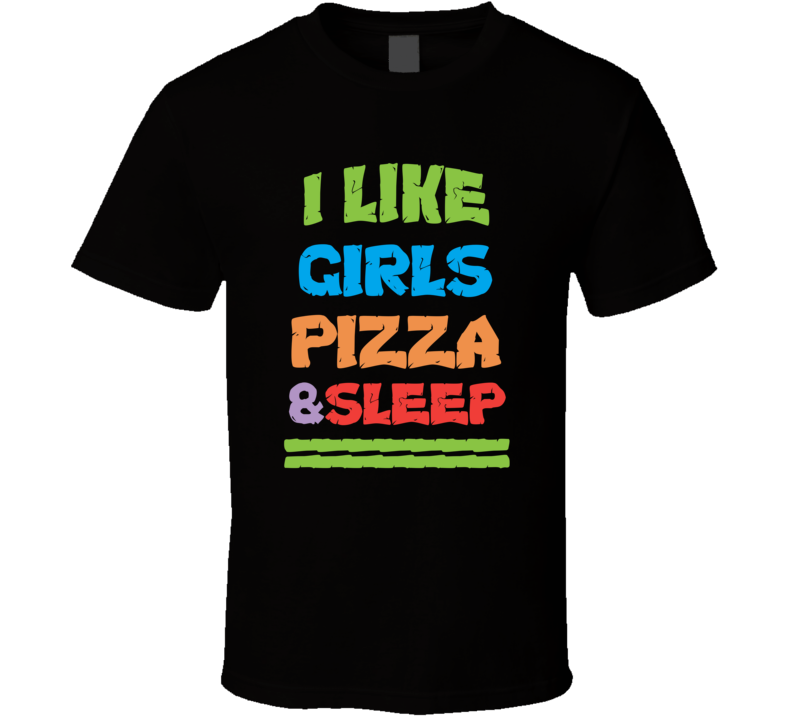 I Like Girls, Pizza And Sleep  T Shirt