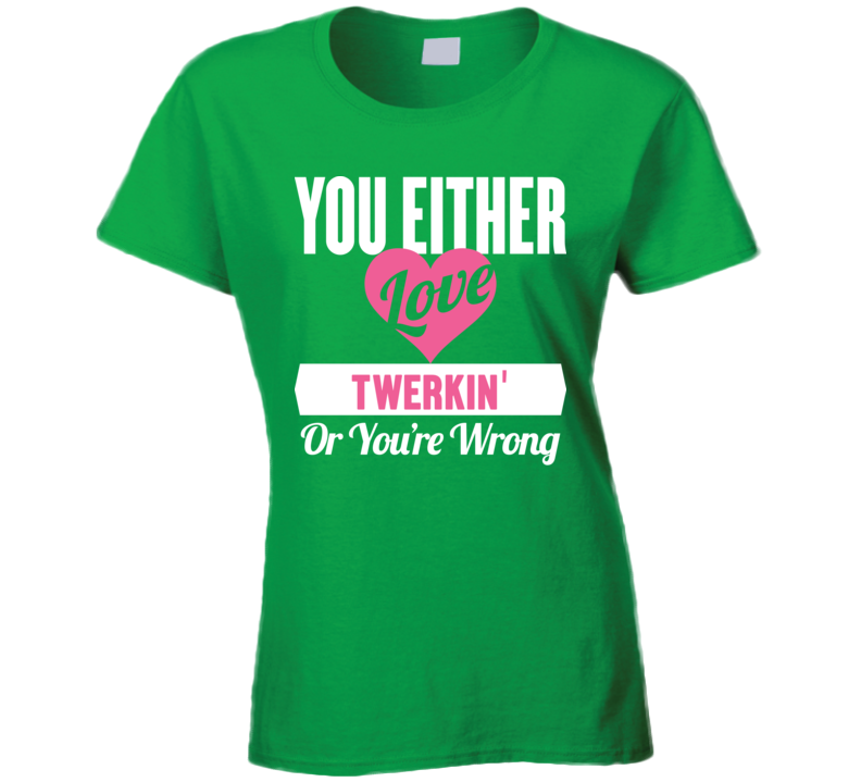 You Either Love Twerkin' Or You're Wrong  T Shirt