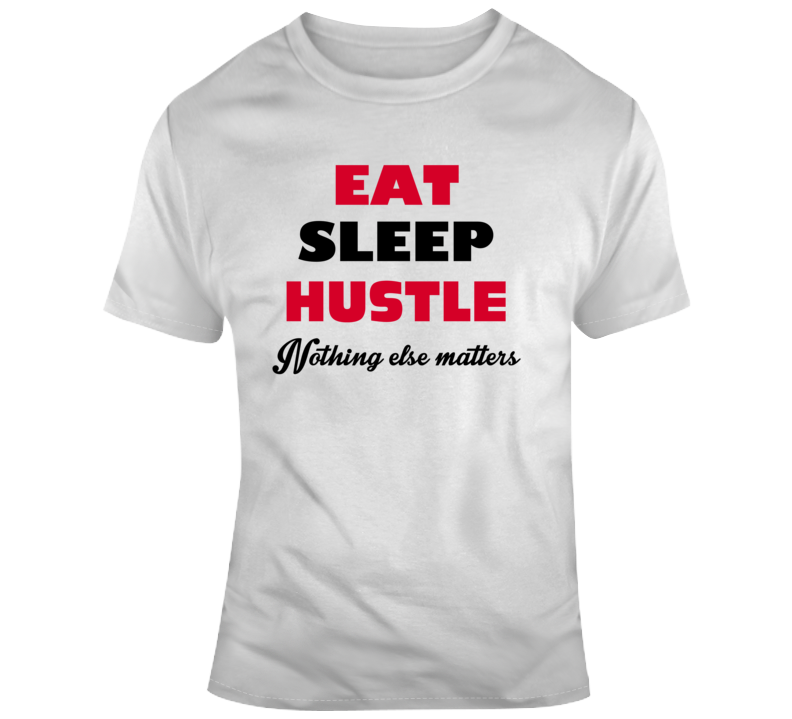 Eat, Sleep, Hustle Nothing Else Matters T Shirt