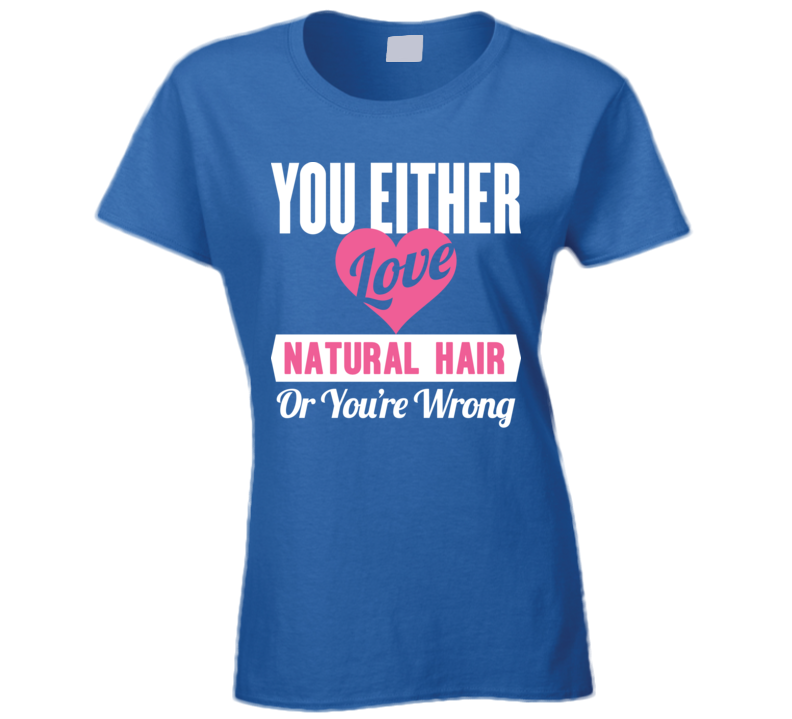 You Either Love Natural Hair Or You're Wrong  T Shirt