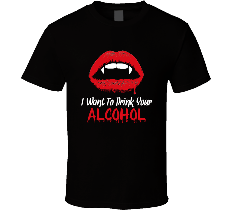 I Want To Drink Your Alcohol T Shirt