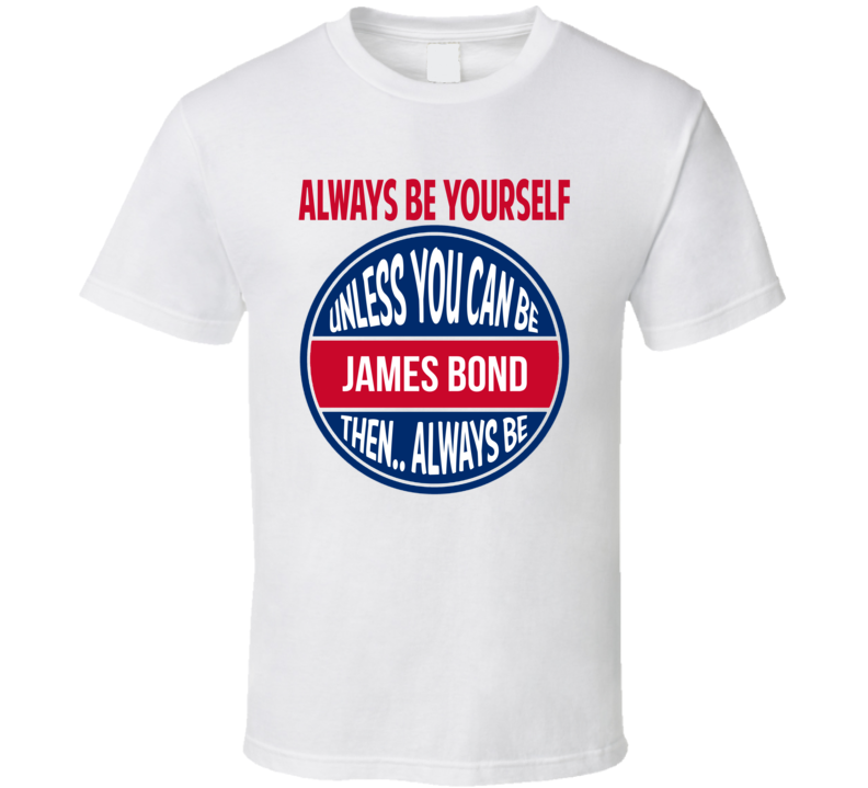 Always Be Yourself Unless You Can Be James Bond Then Always Be James Bond T Shirt
