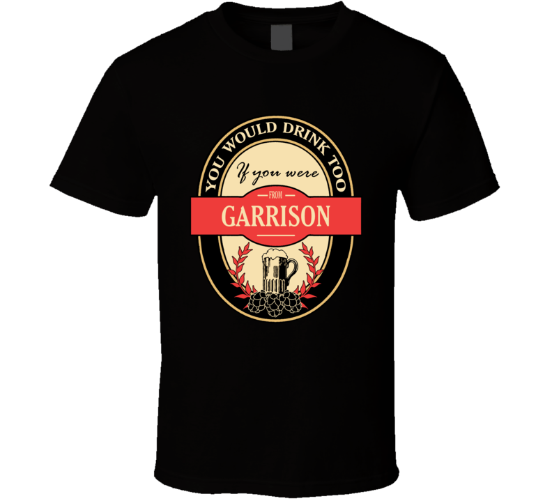 You Would Drink Too If You Were From Garrison T Shirt
