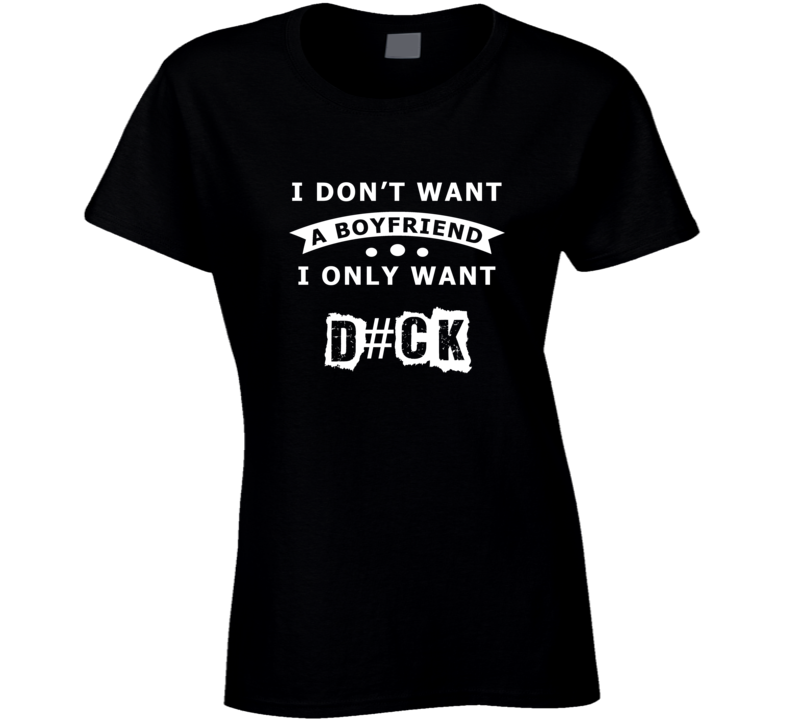 I Dont Want A Boyfriend I Only Want D#ck T Shirt