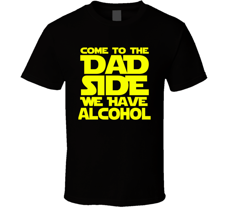 Come To The Dad Side We Have Alcohol T Shirt
