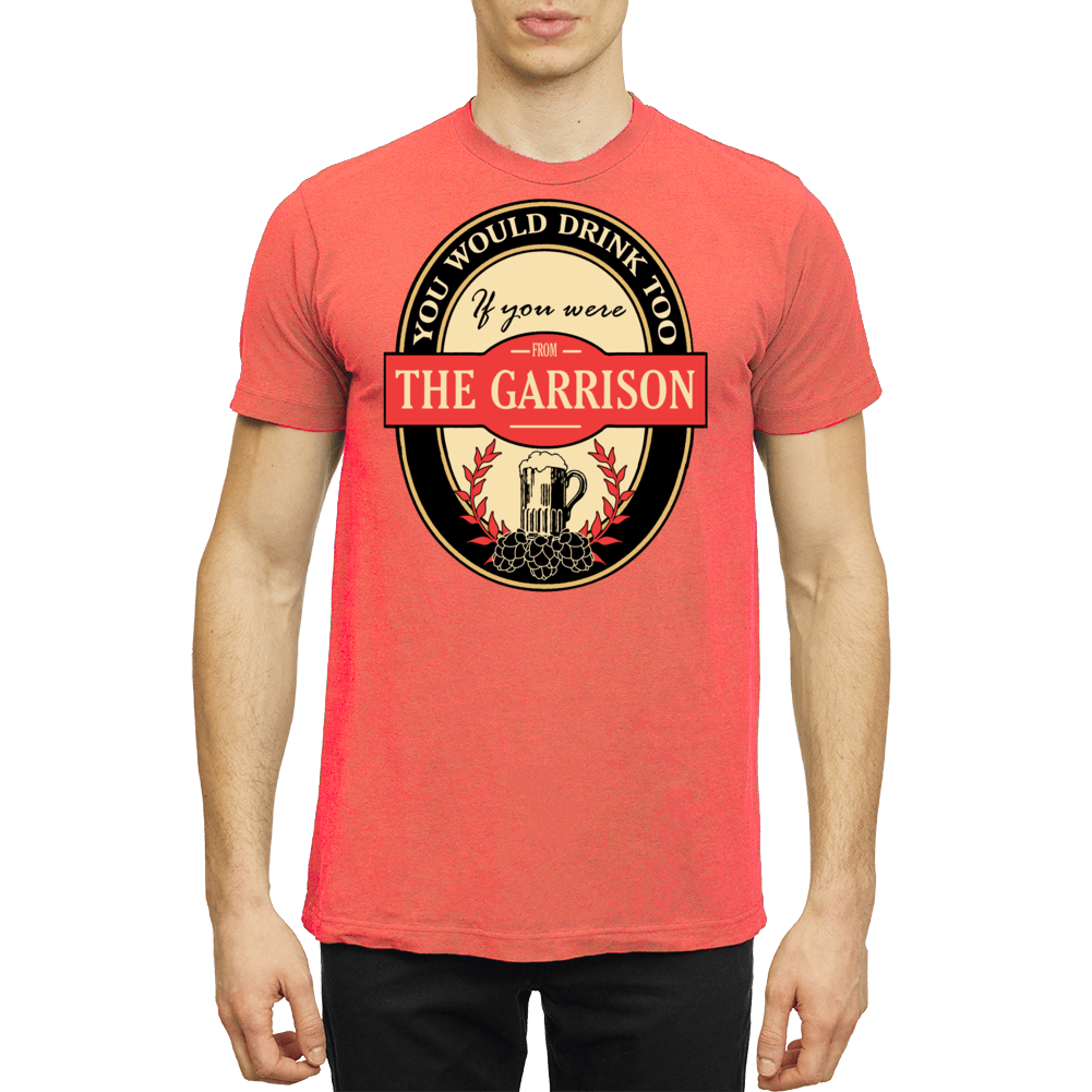 You Would Be Drinking Too If You Were From The Garrison T Shirt