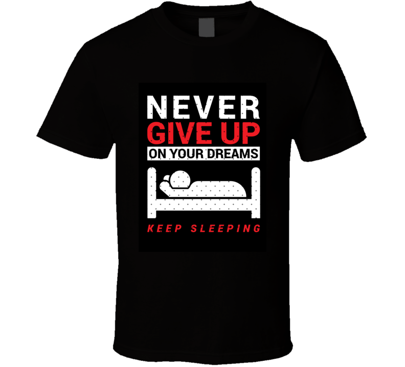 Never Give Up On Your Dreams, Keep Sleeping T Shirt