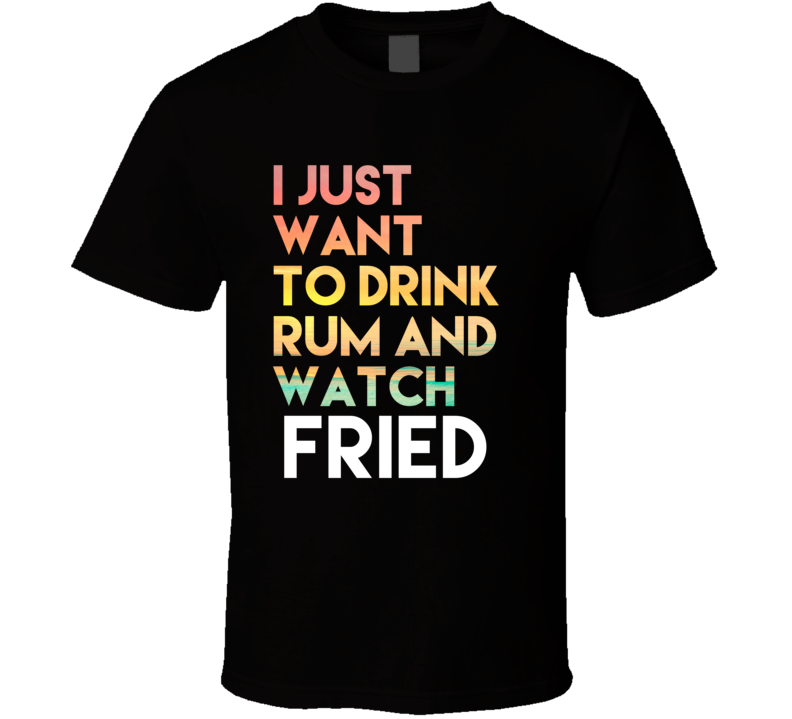All I Want To Do Is Drink Rum And Watch FRIED All I Want To Do Is Drink Rum And Watch FRIED