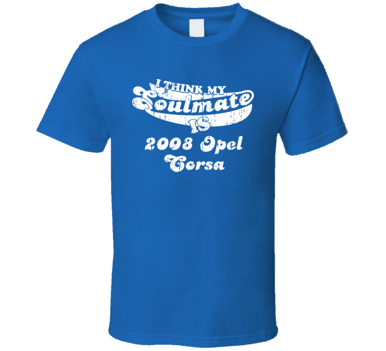 I Think My Soulmate Is My 2008 Corsa Best Car Lover T Shirt I Think My Soulmate Is My 2008 Corsa Best Car Lover T Shirt
