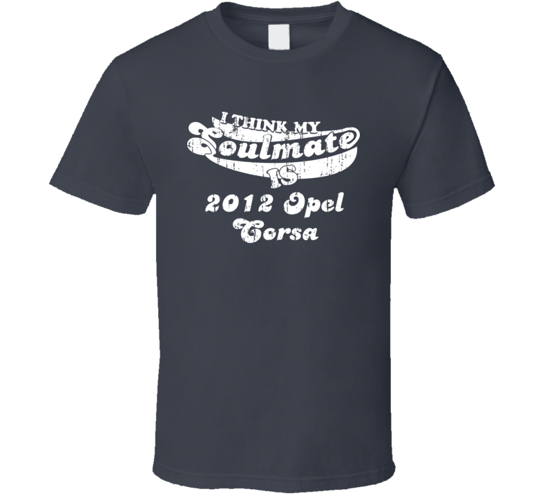 I Think My Soulmate Is My 2012 Corsa Best Car Lover T Shirt I Think My Soulmate Is My 2012 Corsa Best Car Lover T Shirt