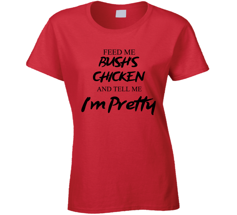 Feed Me Bush'S Chicken And Tell Me I'm Pretty Fun Food Lover Gift T Shirt Feed Me Bush'S Chicken And Tell Me I'm Pretty Fun Food Lover Gift T Shirt