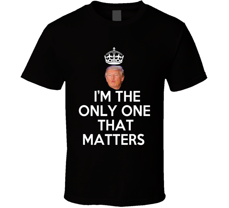 Donald Trump Keep Calm I'm The Only One That Matters American Democratic Republican Politics Funny T Shirt Donald Trump Keep Calm I'm The Only One That Matters American Democratic Republican Politics Funny T Shirt